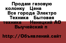 Продам газовую колонку › Цена ­ 3 000 - Все города Электро-Техника » Бытовая техника   . Ненецкий АО,Выучейский п.